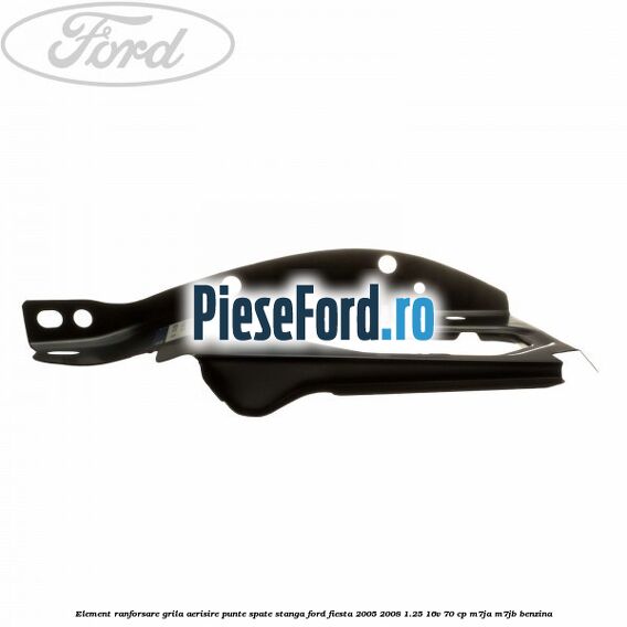 Element ranforsare grila aerisire punte spate stanga Ford Fiesta 2005-2008 1.25 16V 70 cp Element ranforsare grila aerisire punte spate stanga Ford Fiesta 2005-2008 1.25 16V 70 cp M7JA, M7JB benzina