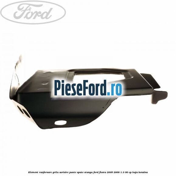 Element ranforsare grila aerisire punte spate stanga Ford Fiesta 2005-2008 1.3 60 cp Element ranforsare grila aerisire punte spate stanga Ford Fiesta 2005-2008 1.3 60 cp BAJA benzina
