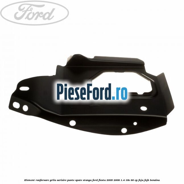 Element ranforsare grila aerisire punte spate stanga Ford Fiesta 2005-2008 1.4 16V 80 cp Element ranforsare grila aerisire punte spate stanga Ford Fiesta 2005-2008 1.4 16V 80 cp FXJA, FXJB benzina