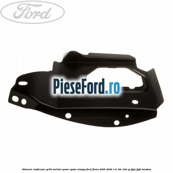 Element ranforsare grila aerisire punte spate stanga Ford Fiesta 2005-2008 1.6 16V 100 cp FYJA, FYJB benzina