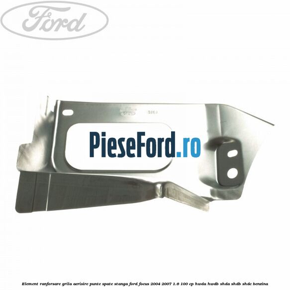 Element ranforsare grila aerisire punte spate stanga Ford Focus 2004-2007 1.6 100 cp HWDA, HWDB, SHDA, SHDB, SHDC benzina