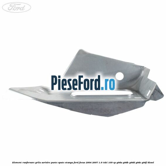 Element ranforsare grila aerisire punte spate stanga Ford Focus 2004-2007 1.6 TDCi 109 cp G8DA, G8DB, G8DD, G8DE, G8DF diesel