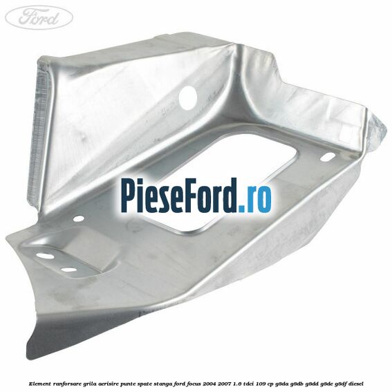 Element ranforsare grila aerisire punte spate stanga Ford Focus 2004-2007 1.6 TDCi 109 cp G8DA, G8DB, G8DD, G8DE, G8DF diesel