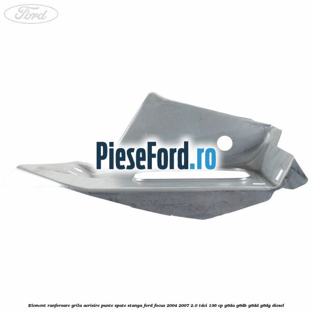 Element ranforsare grila aerisire punte spate stanga Ford Focus 2004-2007 2.0 TDCi 136 cp G6DA, G6DB, G6DD, G6DG diesel