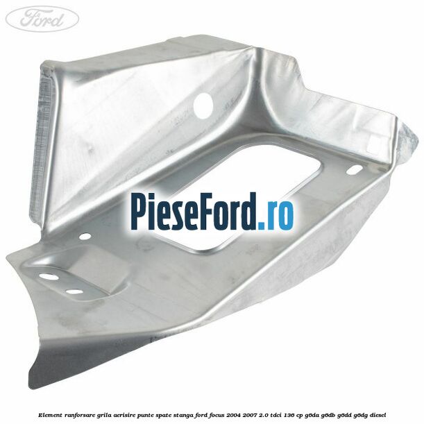 Element ranforsare grila aerisire punte spate stanga Ford Focus 2004-2007 2.0 TDCi 136 cp G6DA, G6DB, G6DD, G6DG diesel