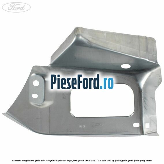 Element ranforsare grila aerisire punte spate stanga Ford Focus 2008-2011 1.6 TDCi 109 cp Element ranforsare grila aerisire punte spate stanga Ford Focus 2008-2011 1.6 TDCi 109 cp G8DA, G8DB, G8DD, G8DE, G8DF diesel