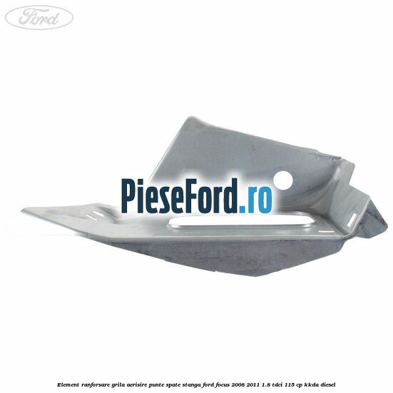 Element ranforsare grila aerisire punte spate stanga Ford Focus 2008-2011 1.8 TDCi 115 cp KKDA diesel