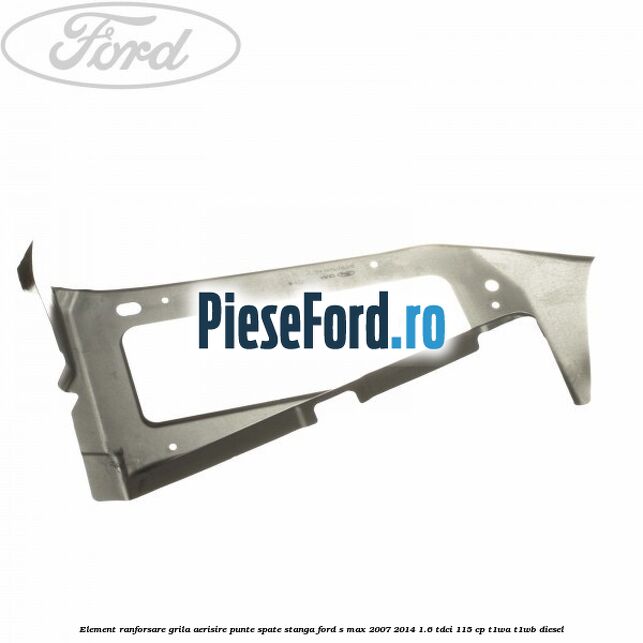 Element ranforsare grila aerisire punte spate stanga Ford S-Max 2007-2014 1.6 TDCi 115 cp T1WA, T1WB diesel