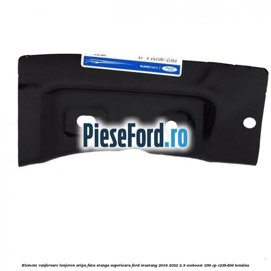 Element ranforsare lonjeron aripa fata stanga superioara Ford Mustang 2018-2022 2.3 EcoBoost 290 cp Element ranforsare lonjeron aripa fata stanga superioara Ford Mustang 2018-2022 2.3 EcoBoost 290 cp C23HD0D benzina