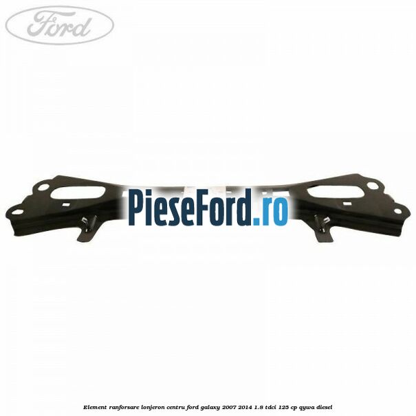 Element ranforsare lonjeron centru Ford Galaxy 2007-2014 1.8 TDCi 125 cp Element ranforsare lonjeron centru Ford Galaxy 2007-2014 1.8 TDCi 125 cp QYWA diesel