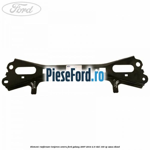 Element ranforsare lonjeron centru Ford Galaxy 2007-2014 2.0 TDCi 130 cp AZWA diesel