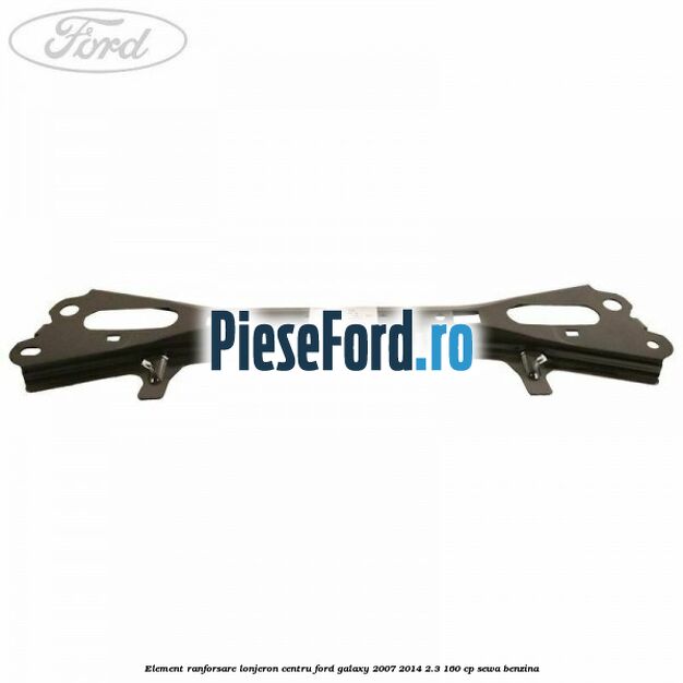 Element ranforsare lonjeron centru Ford Galaxy 2007-2014 2.3 160 cp Element ranforsare lonjeron centru Ford Galaxy 2007-2014 2.3 160 cp SEWA benzina
