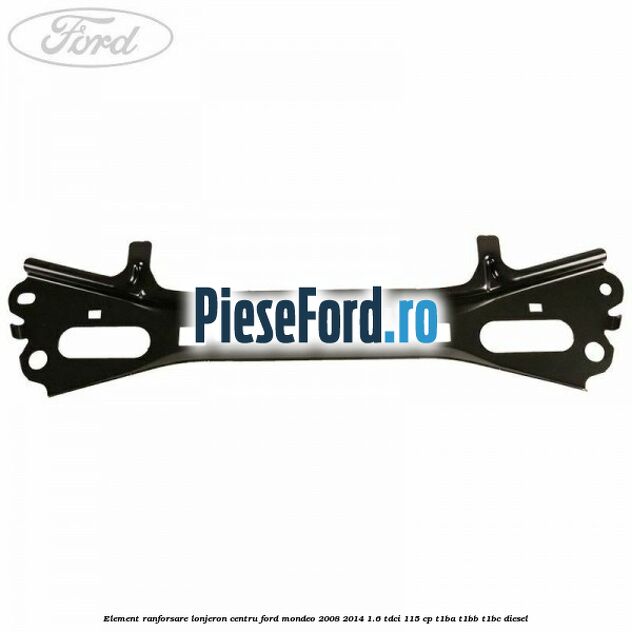 Element ranforsare lonjeron centru Ford Mondeo 2008-2014 1.6 TDCi 115 cp T1BA, T1BB, T1BC diesel
