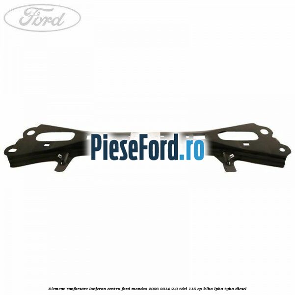 Element ranforsare lonjeron centru Ford Mondeo 2008-2014 2.0 TDCi 115 cp Element ranforsare lonjeron centru Ford Mondeo 2008-2014 2.0 TDCi 115 cp KLBA, LPBA, TYBA diesel