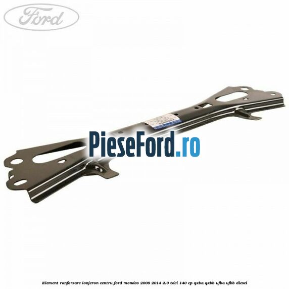 Element ranforsare lonjeron centru Ford Mondeo 2008-2014 2.0 TDCi 140 cp QXBA, QXBB, UFBA, UFBB diesel