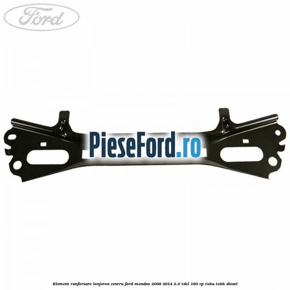Element ranforsare lonjeron centru Ford Mondeo 2008-2014 2.0 TDCi 163 cp TXBA, TXBB diesel