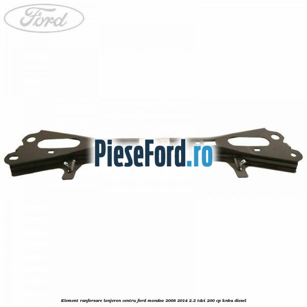 Element ranforsare lonjeron centru Ford Mondeo 2008-2014 2.2 TDCi 200 cp Element ranforsare lonjeron centru Ford Mondeo 2008-2014 2.2 TDCi 200 cp KNBA diesel