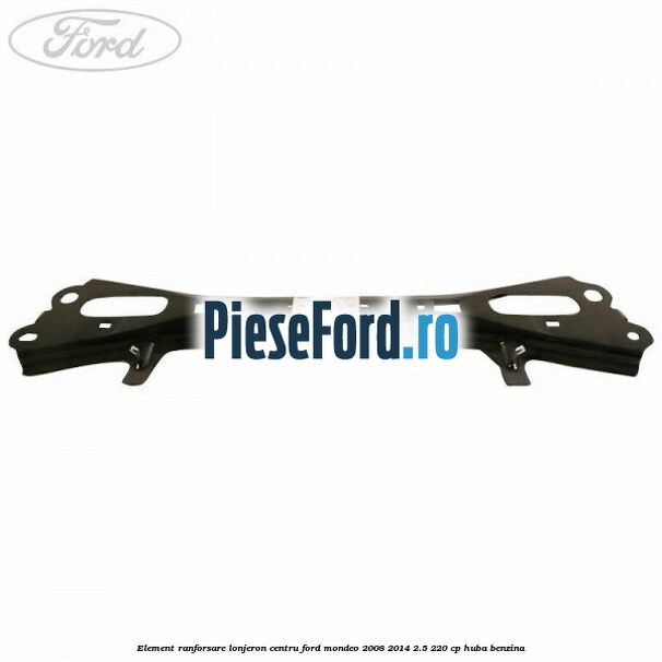 Element ranforsare lonjeron centru Ford Mondeo 2008-2014 2.5 220 cp Element ranforsare lonjeron centru Ford Mondeo 2008-2014 2.5 220 cp HUBA benzina