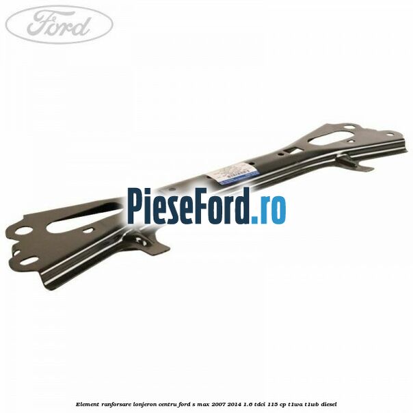Element ranforsare lonjeron centru Ford S-Max 2007-2014 1.6 TDCi 115 cp T1WA, T1WB diesel