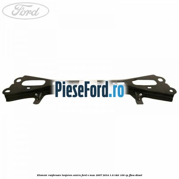 Element ranforsare lonjeron centru Ford S-Max 2007-2014 1.8 TDCi 100 cp FFWA diesel