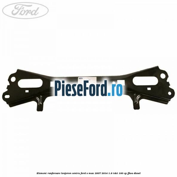 Element ranforsare lonjeron centru Ford S-Max 2007-2014 1.8 TDCi 100 cp FFWA diesel