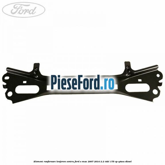Element ranforsare lonjeron centru Ford S-Max 2007-2014 2.2 TDCi 175 cp Element ranforsare lonjeron centru Ford S-Max 2007-2014 2.2 TDCi 175 cp Q4WA diesel