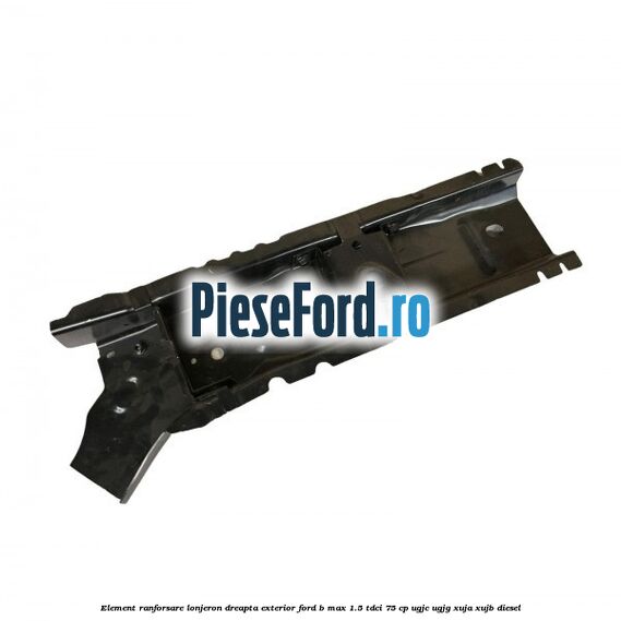 Element ranforsare lonjeron dreapta exterior Ford B-Max 1.5 TDCi 75 cp Element ranforsare lonjeron dreapta exterior Ford B-Max 1.5 TDCi 75 cp UGJC, UGJG, XUJA, XUJB diesel