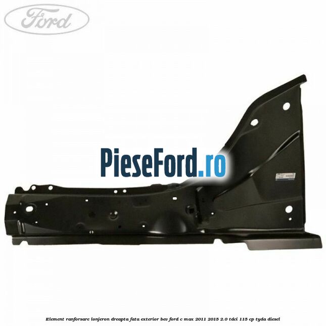 Element ranforsare lonjeron dreapta fata exterior BEV Ford C-Max 2011-2015 2.0 TDCi 115 cp Element ranforsare lonjeron dreapta fata exterior BEV Ford C-Max 2011-2015 2.0 TDCi 115 cp TYDA diesel