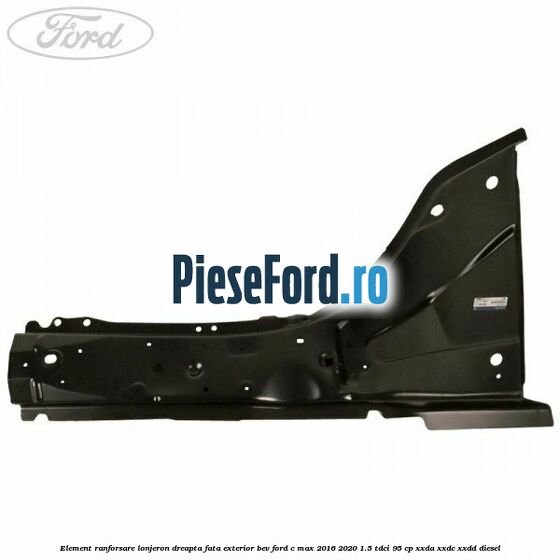 Element ranforsare lonjeron dreapta fata exterior BEV Ford C-Max 2016-2020 1.5 TDCi 95 cp XXDA, XXDC, XXDD diesel