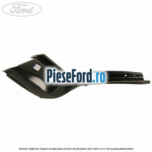 Element ranforsare lonjeron dreapta fata exterior BEV Ford Focus 2011-2014 1.6 Ti 125 cp Element ranforsare lonjeron dreapta fata exterior BEV Ford Focus 2011-2014 1.6 Ti 125 cp PNDA, PNDD benzina