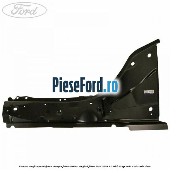 Element ranforsare lonjeron dreapta fata exterior BEV Ford Focus 2014-2018 1.5 TDCi 95 cp XXDA, XXDC, XXDD diesel