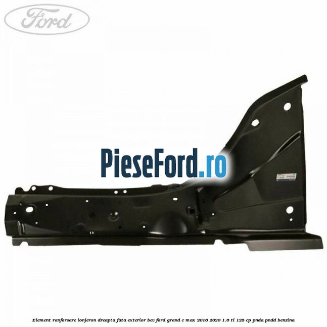 Element ranforsare lonjeron dreapta fata exterior BEV Ford Grand C-Max 2016-2020 1.6 Ti 125 cp PNDA, PNDD benzina
