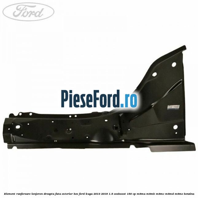 Element ranforsare lonjeron dreapta fata exterior BEV Ford Kuga 2013-2016 1.5 EcoBoost 150 cp M8MA, M8MB, M8MC, M8MD, M8ME benzina