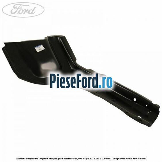 Element ranforsare lonjeron dreapta fata exterior BEV Ford Kuga 2013-2016 2.0 TDCi 120 cp XRMA, XRMB, XRMC diesel