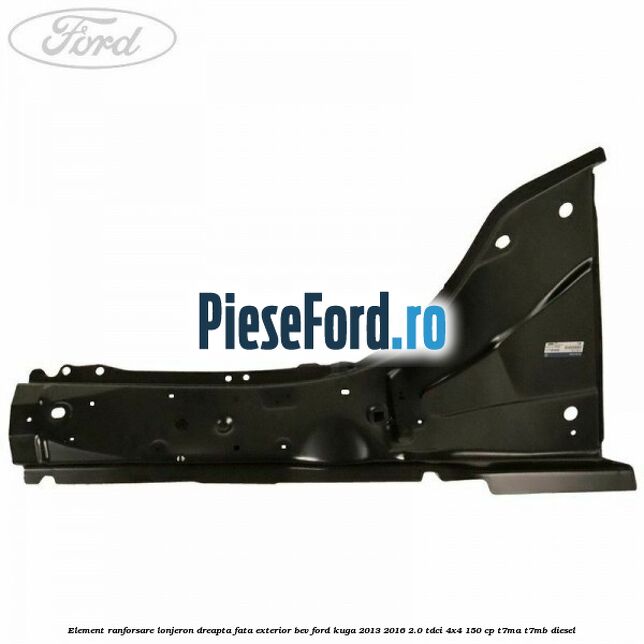 Element ranforsare lonjeron dreapta fata exterior BEV Ford Kuga 2013-2016 2.0 TDCi 4x4 150 cp Element ranforsare lonjeron dreapta fata exterior BEV Ford Kuga 2013-2016 2.0 TDCi 4x4 150 cp T7MA, T7MB diesel
