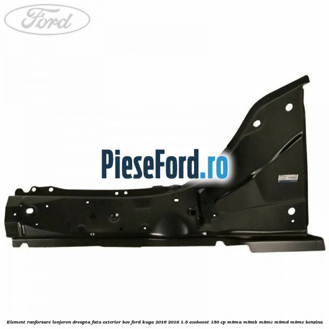 Element ranforsare lonjeron dreapta fata exterior BEV Ford Kuga 2016-2018 1.5 EcoBoost 150 cp M8MA, M8MB, M8MC, M8MD, M8ME benzina