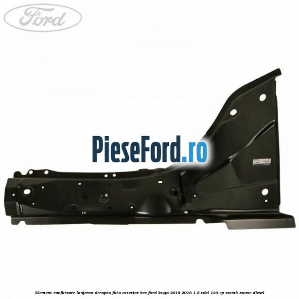 Element ranforsare lonjeron dreapta fata exterior BEV Ford Kuga 2016-2018 1.5 TDCi 120 cp XWMB, XWMC diesel