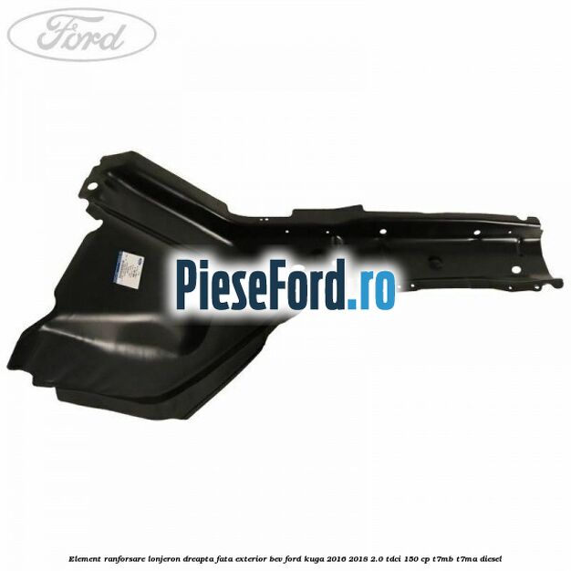 Element ranforsare lonjeron dreapta fata exterior BEV Ford Kuga 2016-2018 2.0 TDCi 150 cp Element ranforsare lonjeron dreapta fata exterior BEV Ford Kuga 2016-2018 2.0 TDCi 150 cp T7MB, T7MA diesel