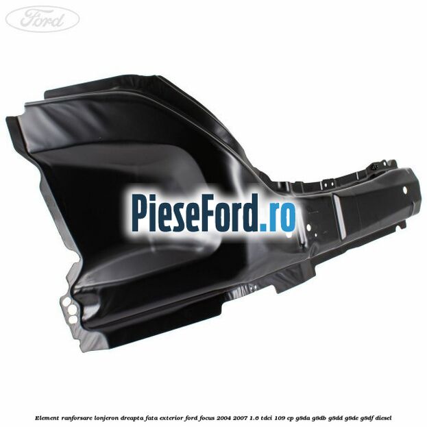 Element ranforsare lonjeron dreapta fata exterior Ford Focus 2004-2007 1.6 TDCi 109 cp G8DA, G8DB, G8DD, G8DE, G8DF diesel