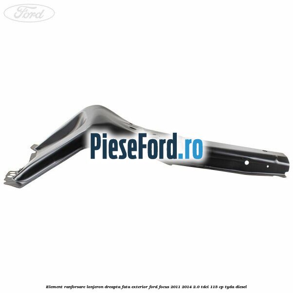 Element ranforsare lonjeron dreapta fata exterior Ford Focus 2011-2014 2.0 TDCi 115 cp Element ranforsare lonjeron dreapta fata exterior Ford Focus 2011-2014 2.0 TDCi 115 cp TYDA diesel