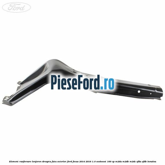Element ranforsare lonjeron dreapta fata exterior Ford Focus 2014-2018 1.0 EcoBoost 100 cp Element ranforsare lonjeron dreapta fata exterior Ford Focus 2014-2018 1.0 EcoBoost 100 cp M2DA, M2DB, M2DC, SFDA, SFDB benzina