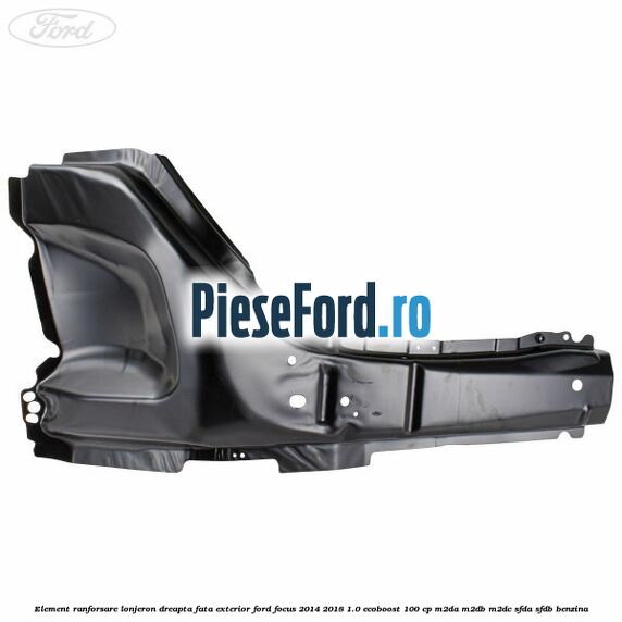 Element ranforsare lonjeron dreapta fata exterior Ford Focus 2014-2018 1.0 EcoBoost 100 cp Element ranforsare lonjeron dreapta fata exterior Ford Focus 2014-2018 1.0 EcoBoost 100 cp M2DA, M2DB, M2DC, SFDA, SFDB benzina