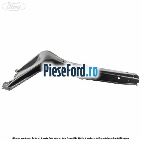 Element ranforsare lonjeron dreapta fata exterior Ford Focus 2014-2018 1.0 EcoBoost 125 cp M1DA, M1DC, M1DD benzina