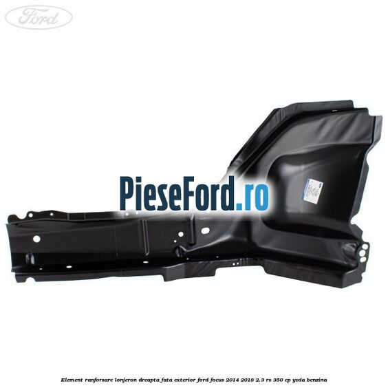 Element ranforsare lonjeron dreapta fata exterior Ford Focus 2014-2018 2.3 RS 350 cp YVDA benzina