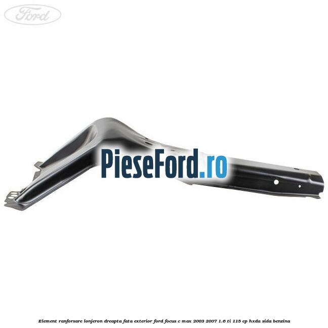 Element ranforsare lonjeron dreapta fata exterior Ford Focus C-Max 2003-2007 1.6 Ti 115 cp Element ranforsare lonjeron dreapta fata exterior Ford Focus C-Max 2003-2007 1.6 Ti 115 cp HXDA, SIDA benzina
