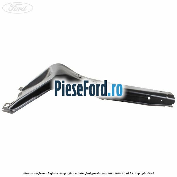Element ranforsare lonjeron dreapta fata exterior Ford Grand C-Max 2011-2015 2.0 TDCi 115 cp TYDA diesel
