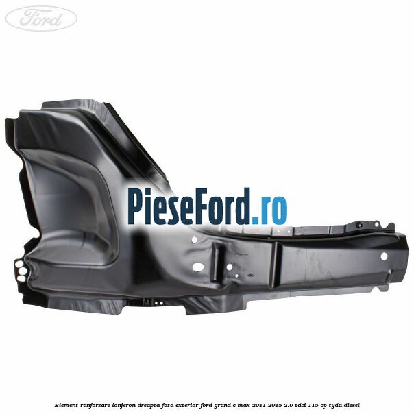 Element ranforsare lonjeron dreapta fata exterior Ford Grand C-Max 2011-2015 2.0 TDCi 115 cp TYDA diesel
