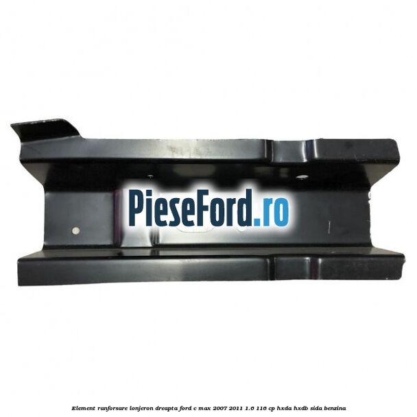 Element ranforsare lonjeron dreapta Ford C-Max 2007-2011 1.6 116 cp Element ranforsare lonjeron dreapta Ford C-Max 2007-2011 1.6 116 cp HXDA, HXDB, SIDA benzina