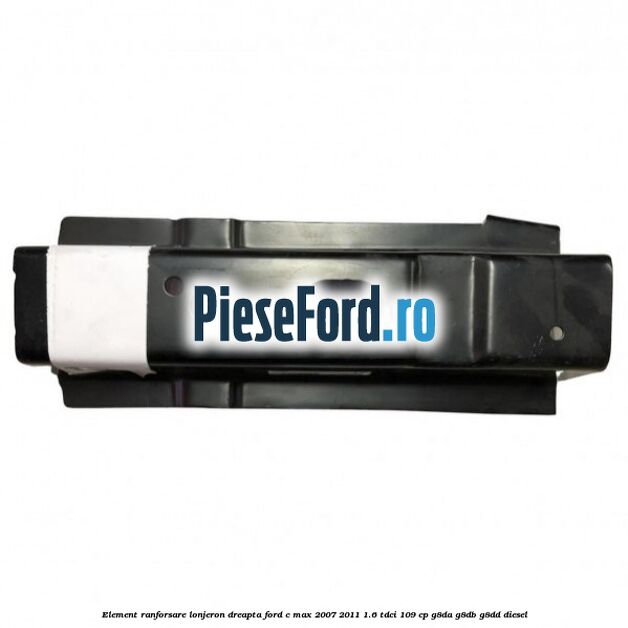 Element ranforsare lonjeron dreapta Ford C-Max 2007-2011 1.6 TDCi 109 cp G8DA, G8DB, G8DD diesel