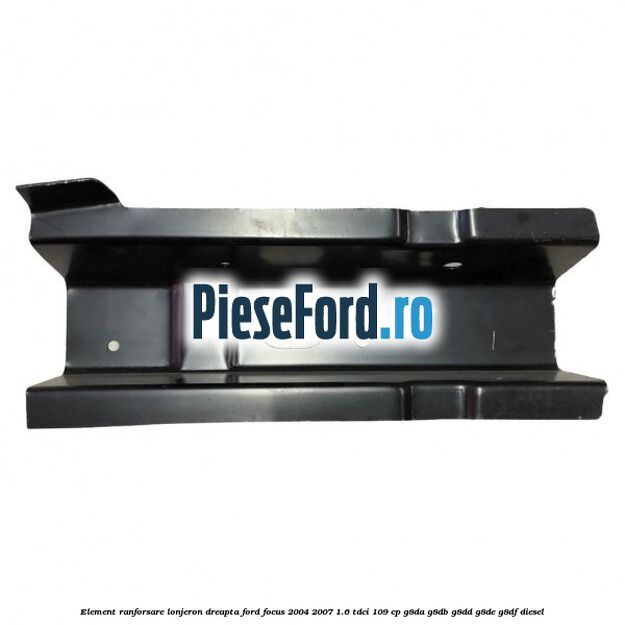 Element ranforsare lonjeron dreapta Ford Focus 2004-2007 1.6 TDCi 109 cp G8DA, G8DB, G8DD, G8DE, G8DF diesel